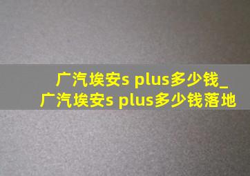 广汽埃安s plus多少钱_广汽埃安s plus多少钱落地